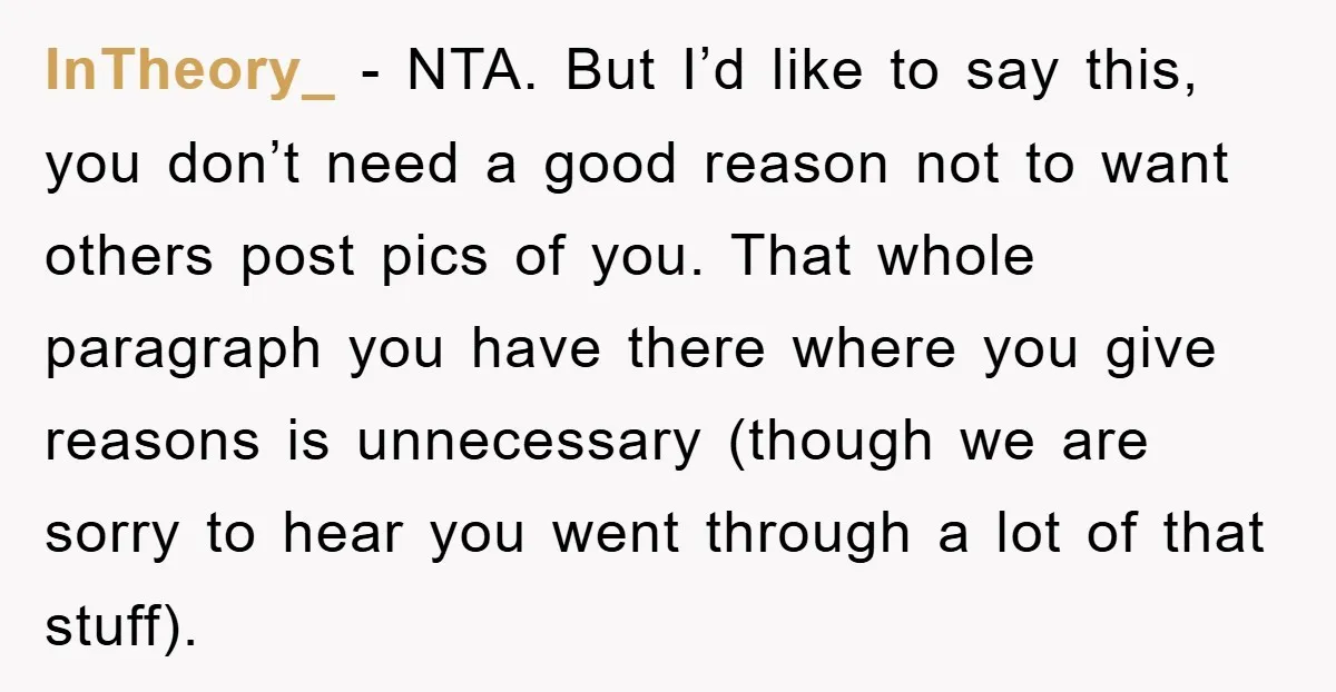 InTheory_ − NTA. But I’d like to say this, you don’t need a good reason not to want others post pics of you. That whole paragraph you have there where...