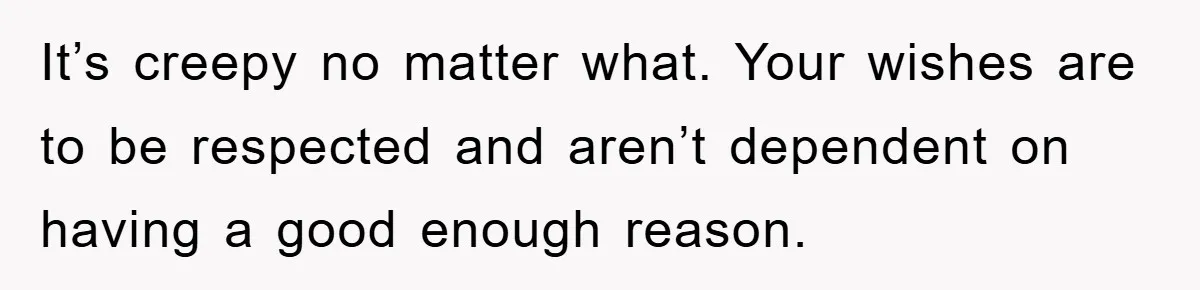 It’s creepy no matter what. Your wishes are to be respected and aren’t dependent on having a good enough reason.