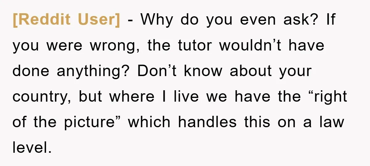 [Reddit User] − Why do you even ask? If you were wrong, the tutor wouldn’t have done anything? Don’t know about your country, but where I live we have the...