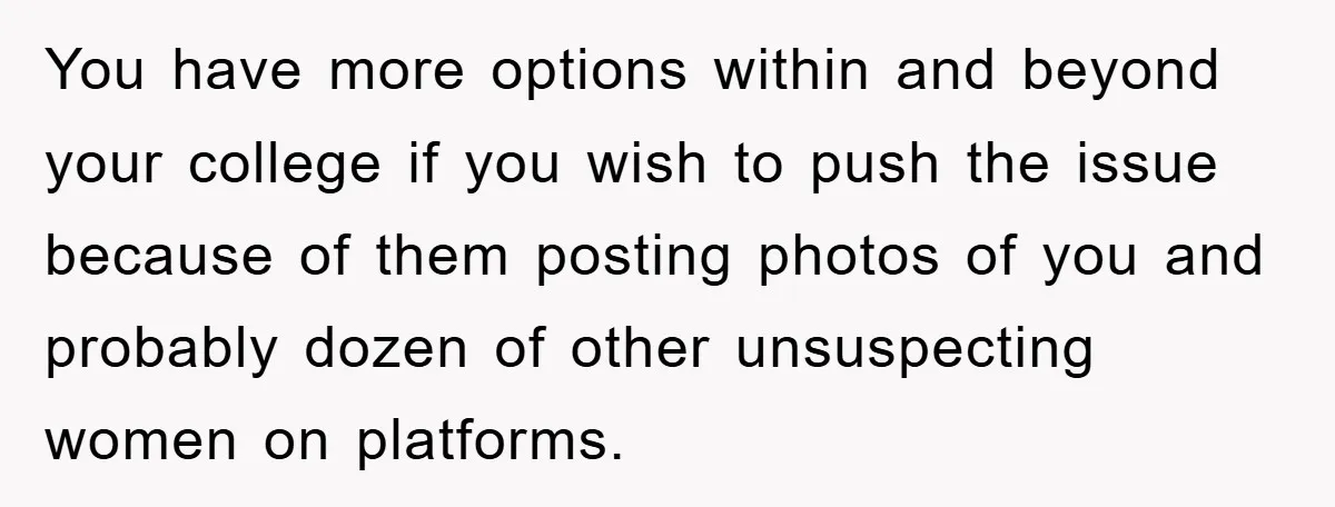 You have more options within and beyond your college if you wish to push the issue because of them posting photos of you and probably dozen of other unsuspecting women...