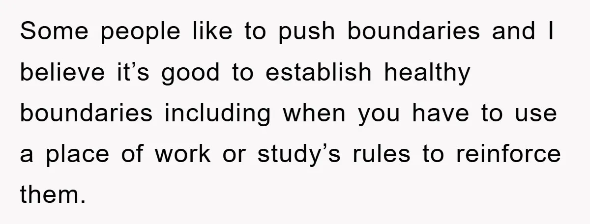 Some people like to push boundaries and I believe it’s good to establish healthy boundaries including when you have to use a place of work or study’s rules to reinforce...