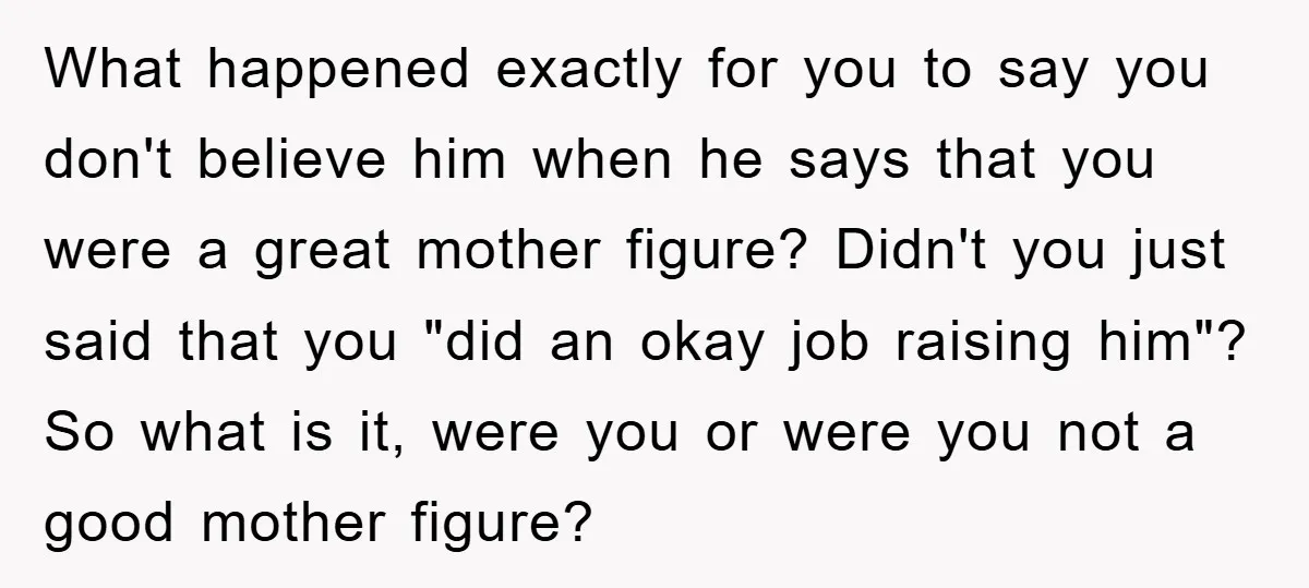 What happened exactly for you to say you don't believe him when he says that you were a great mother figure? Didn't you just said that you "did an okay...