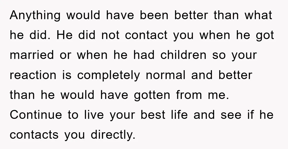 Anything would have been better than what he did. He did not contact you when he got married or when he had children so your reaction is completely normal and...