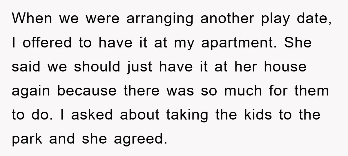When we were arranging another play date, I offered to have it at my apartment. She said we should just have it at her house again because there was so...