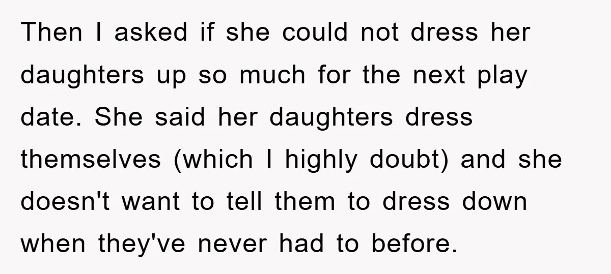 Then I asked if she could not dress her daughters up so much for the next play date. She said her daughters dress themselves (which I highly doubt) and she...