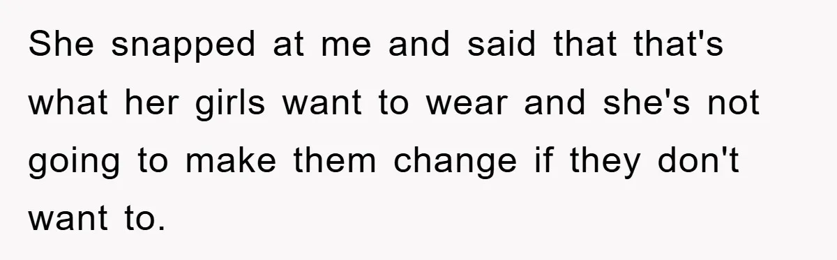 She snapped at me and said that that's what her girls want to wear and she's not going to make them change if they don't want to.