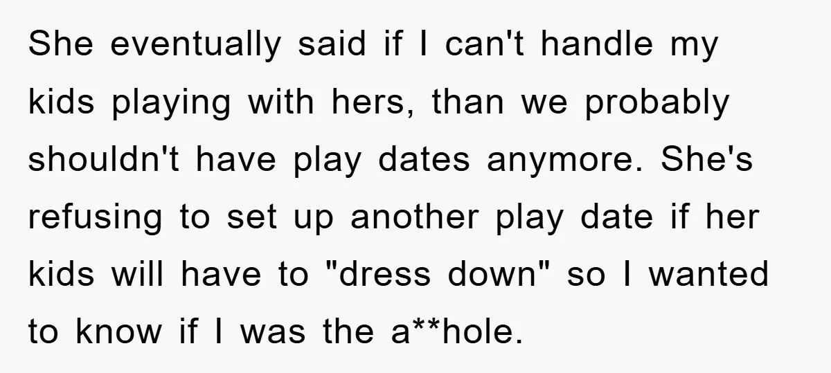 She eventually said if I can't handle my kids playing with hers, than we probably shouldn't have play dates anymore. She's refusing to set up another play date if her...