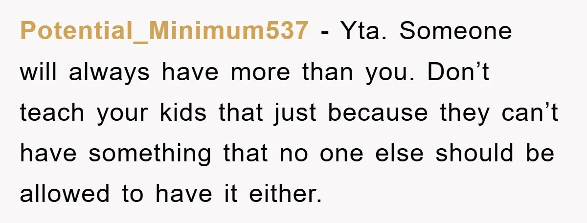Potential_Minimum537 − Yta. Someone will always have more than you. Don’t teach your kids that just because they can’t have something that no one else should be allowed to have...