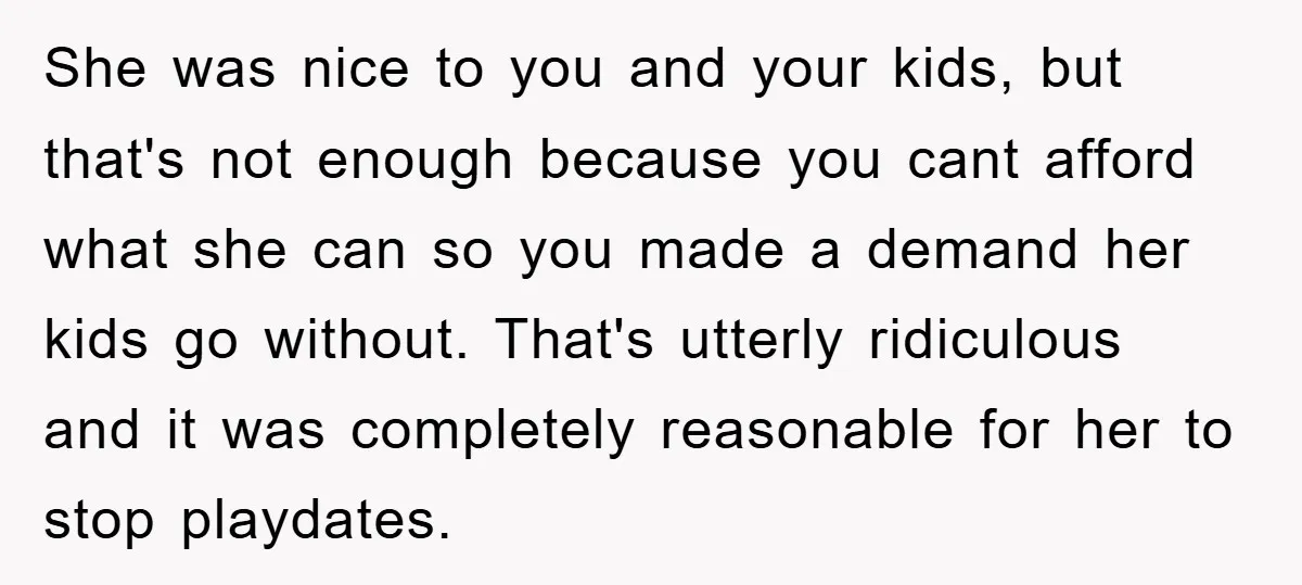 She was nice to you and your kids, but that's not enough because you cant afford what she can so you made a demand her kids go without. That's utterly...