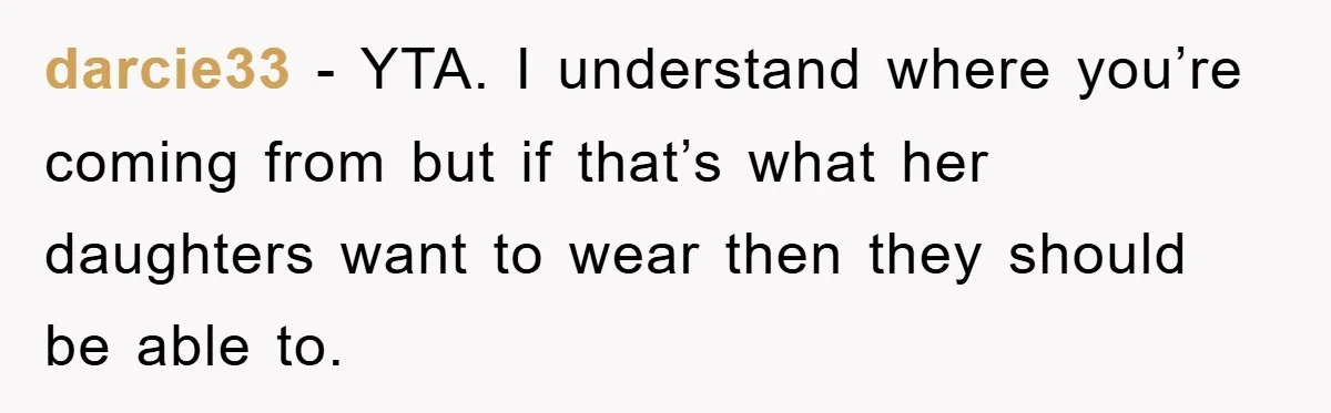 darcie33 − YTA. I understand where you’re coming from but if that’s what her daughters want to wear then they should be able to.