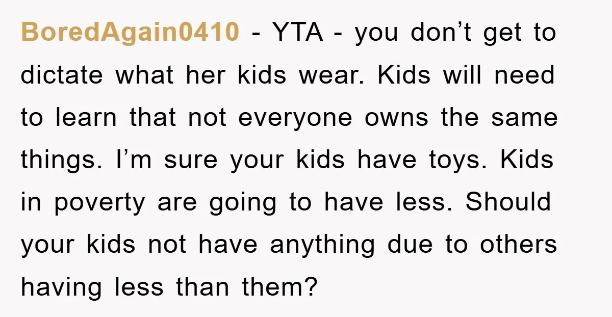 BoredAgain0410 − YTA - you don’t get to dictate what her kids wear. Kids will need to learn that not everyone owns the same things. I’m sure your kids have...