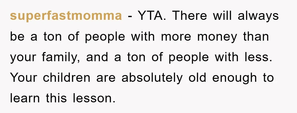 superfastmomma − YTA. There will always be a ton of people with more money than your family, and a ton of people with less. Your children are absolutely old enough...