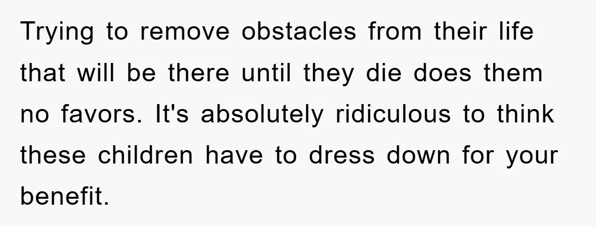 Trying to remove obstacles from their life that will be there until they die does them no favors. It's absolutely ridiculous to think these children have to dress down for...