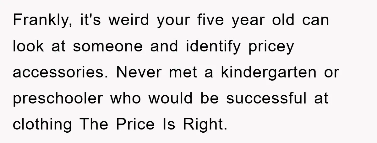 Frankly, it's weird your five year old can look at someone and identify pricey accessories. Never met a kindergarten or preschooler who would be successful at clothing The Price Is...