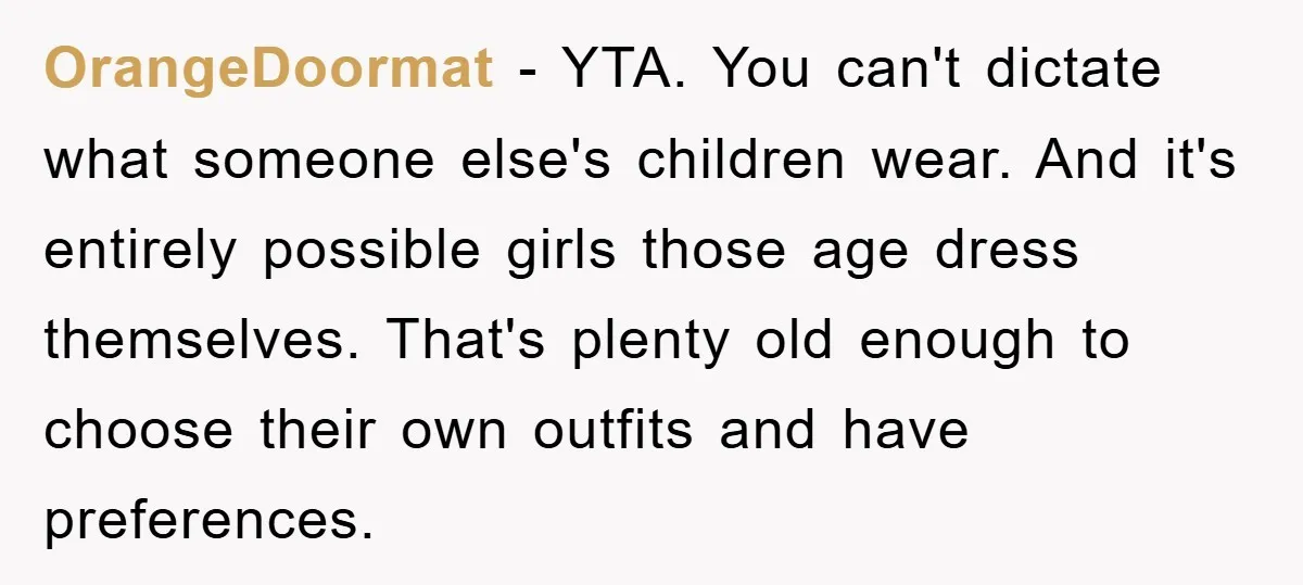 OrangeDoormat − YTA. You can't dictate what someone else's children wear. And it's entirely possible girls those age dress themselves. That's plenty old enough to choose their own outfits and...