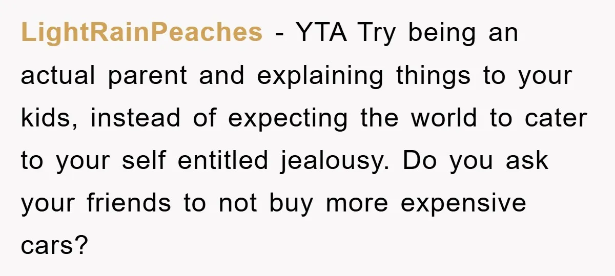 LightRainPeaches − YTA Try being an actual parent and explaining things to your kids, instead of expecting the world to cater to your self entitled jealousy. Do you ask your...