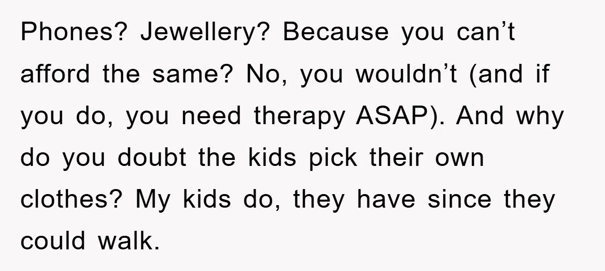 Phones? Jewellery? Because you can’t afford the same? No, you wouldn’t (and if you do, you need therapy ASAP). And why do you doubt the kids pick their own clothes?...