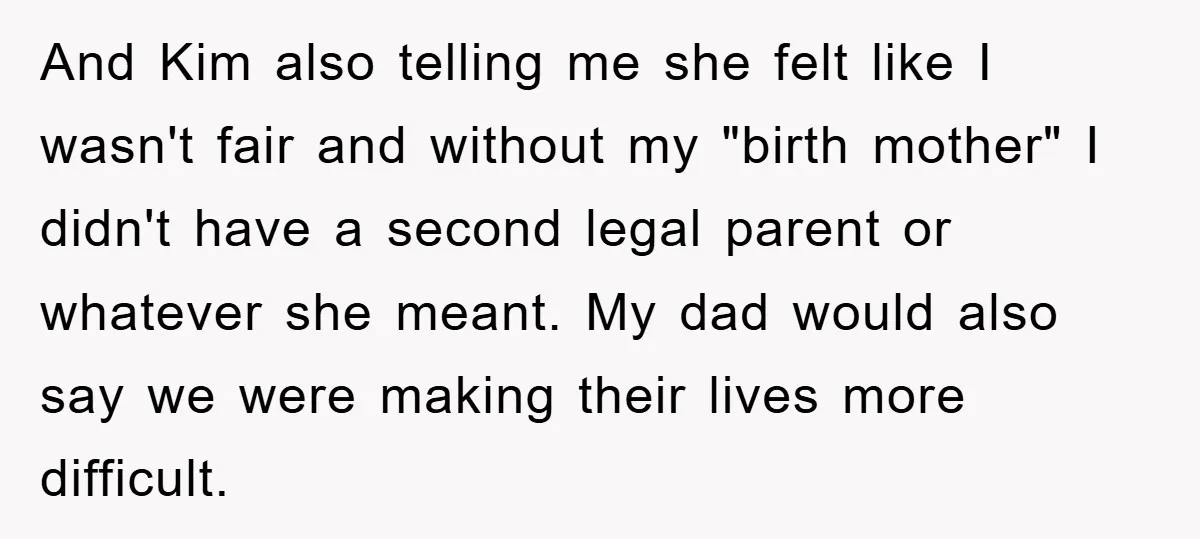 And Kim also telling me she felt like I wasn't fair and without my "birth mother" I didn't have a second legal parent or whatever she meant. My dad would...