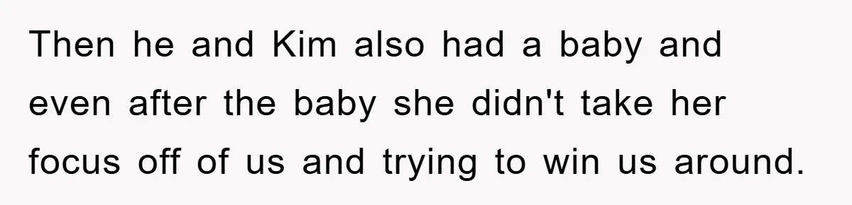 Then he and Kim also had a baby and even after the baby she didn't take her focus off of us and trying to win us around.