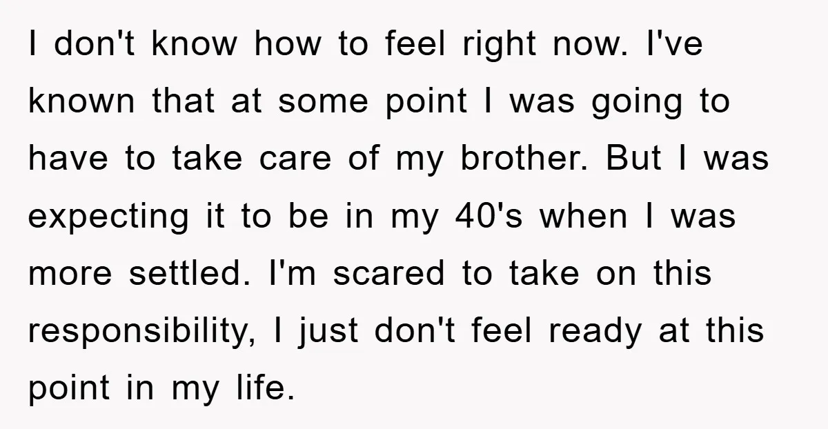 I don't know how to feel right now. I've known that at some point I was going to have to take care of my brother. But I was expecting it...