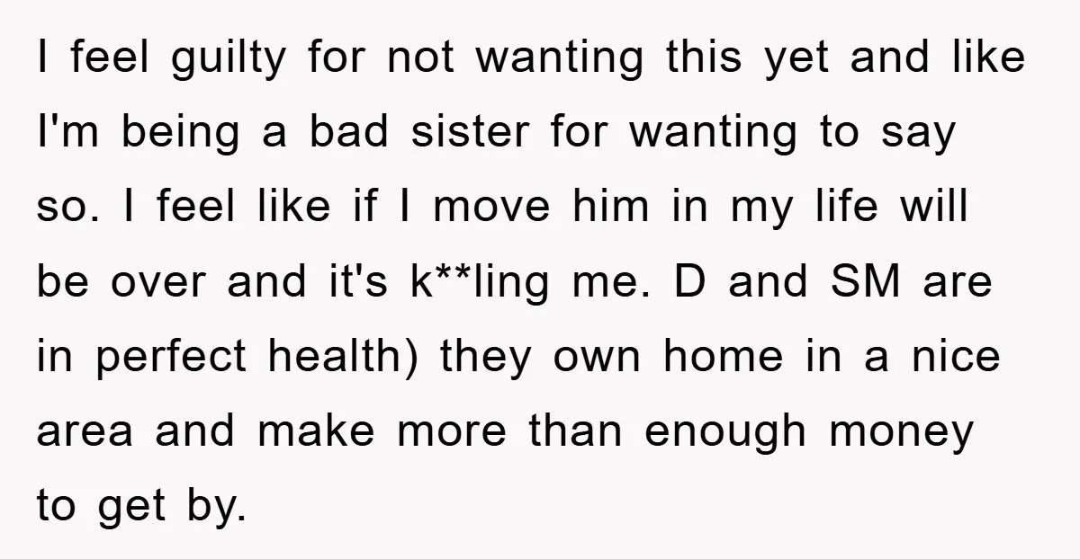 I feel guilty for not wanting this yet and like I'm being a bad sister for wanting to say so. I feel like if I move him in my life...