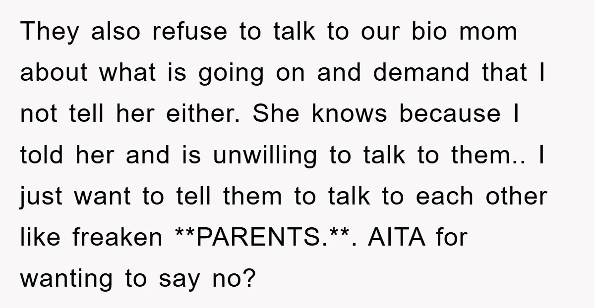 They also refuse to talk to our bio mom about what is going on and demand that I not tell her either. She knows because I told her and is...