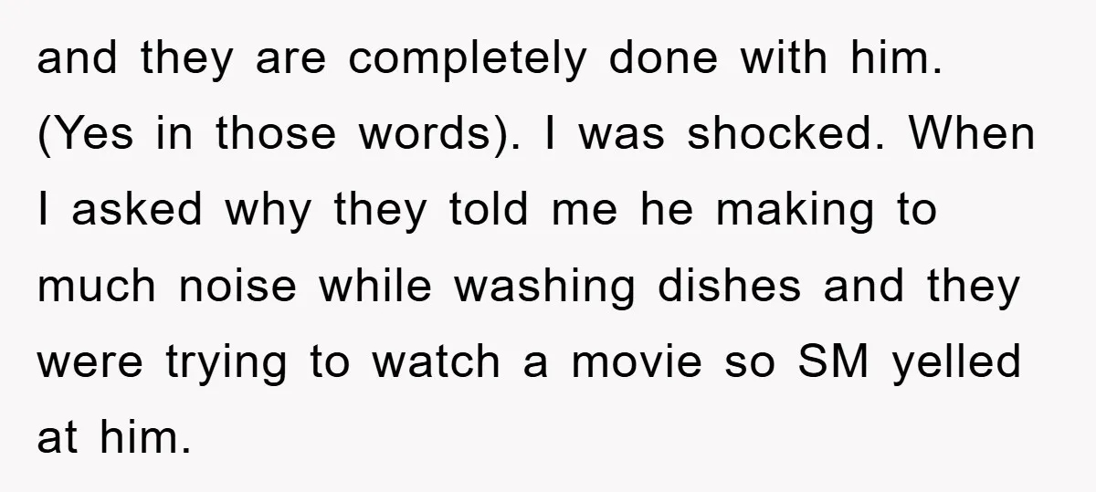 and they are completely done with him. (Yes in those words). I was shocked. When I asked why they told me he making to much noise while washing dishes and...