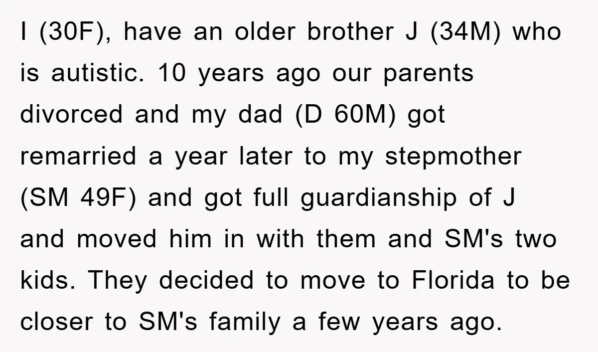 I (30F), have an older brother J (34M) who is autistic. 10 years ago our parents divorced and my dad (D 60M) got remarried a year later to my stepmother...