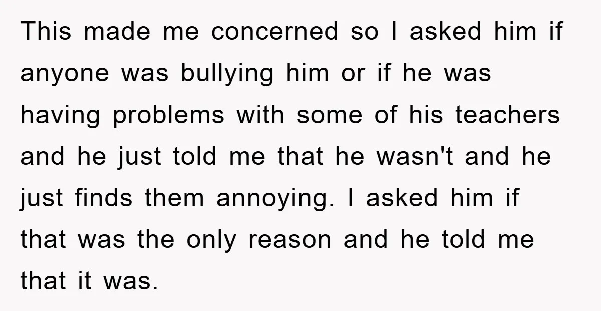 This made me concerned so I asked him if anyone was bullying him or if he was having problems with some of his teachers and he just told me that...