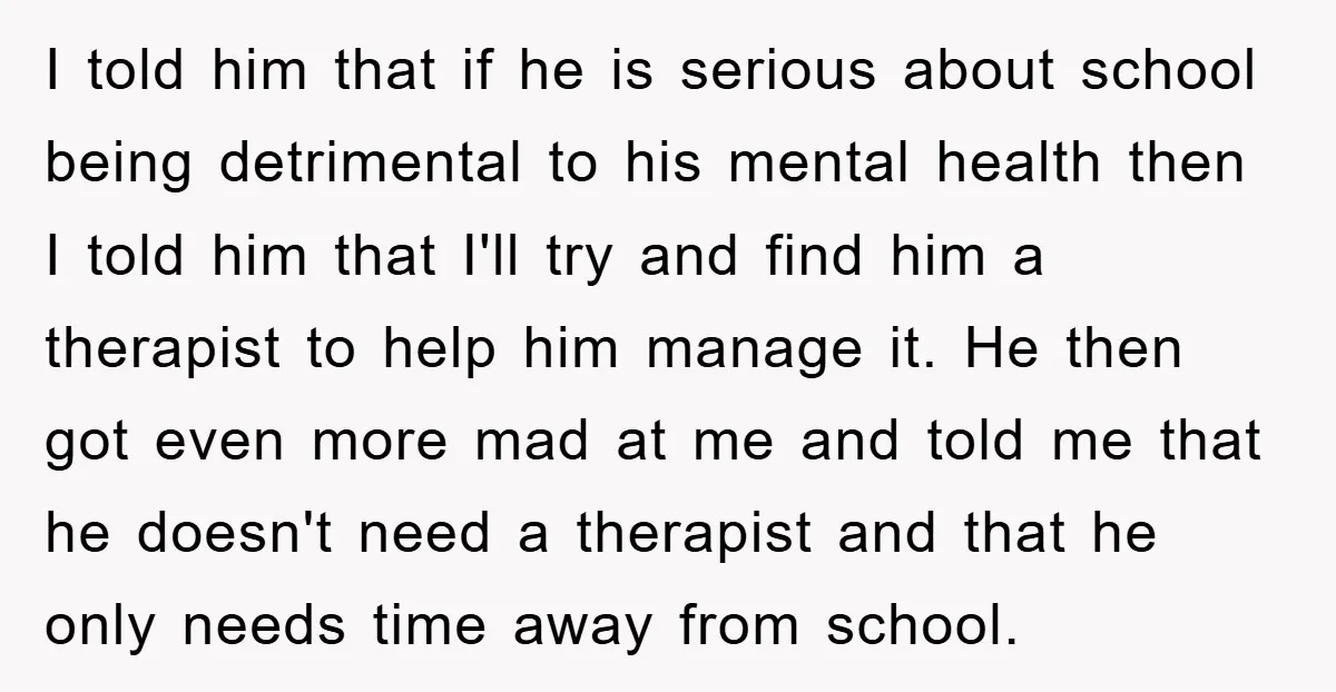 I told him that if he is serious about school being detrimental to his mental health then I told him that I'll try and find him a therapist to help...