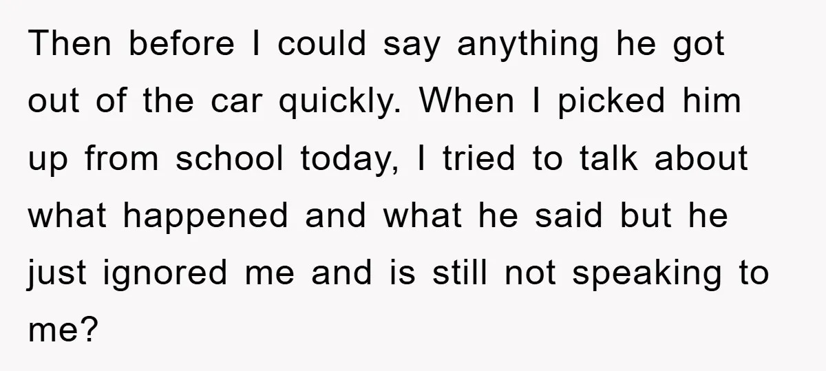 Then before I could say anything he got out of the car quickly. When I picked him up from school today, I tried to talk about what happened and what...