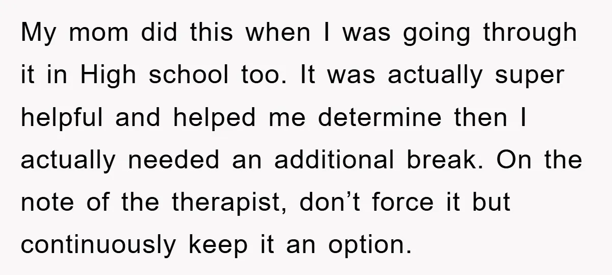 My mom did this when I was going through it in High school too. It was actually super helpful and helped me determine then I actually needed an additional break....