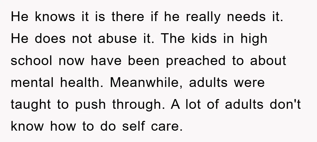 He knows it is there if he really needs it. He does not abuse it. The kids in high school now have been preached to about mental health. Meanwhile, adults...