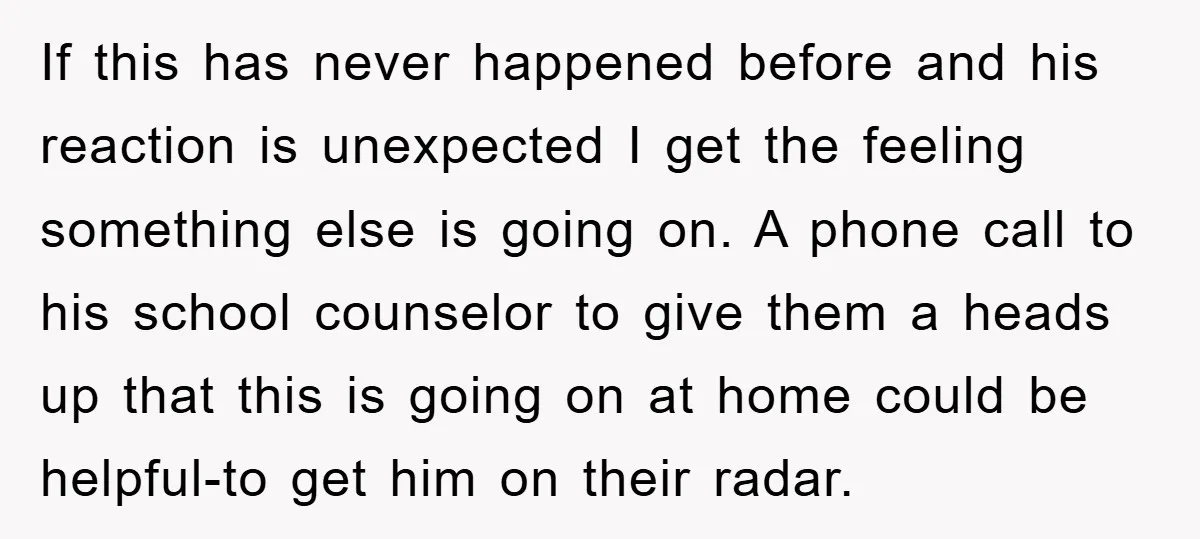 If this has never happened before and his reaction is unexpected I get the feeling something else is going on. A phone call to his school counselor to give them...