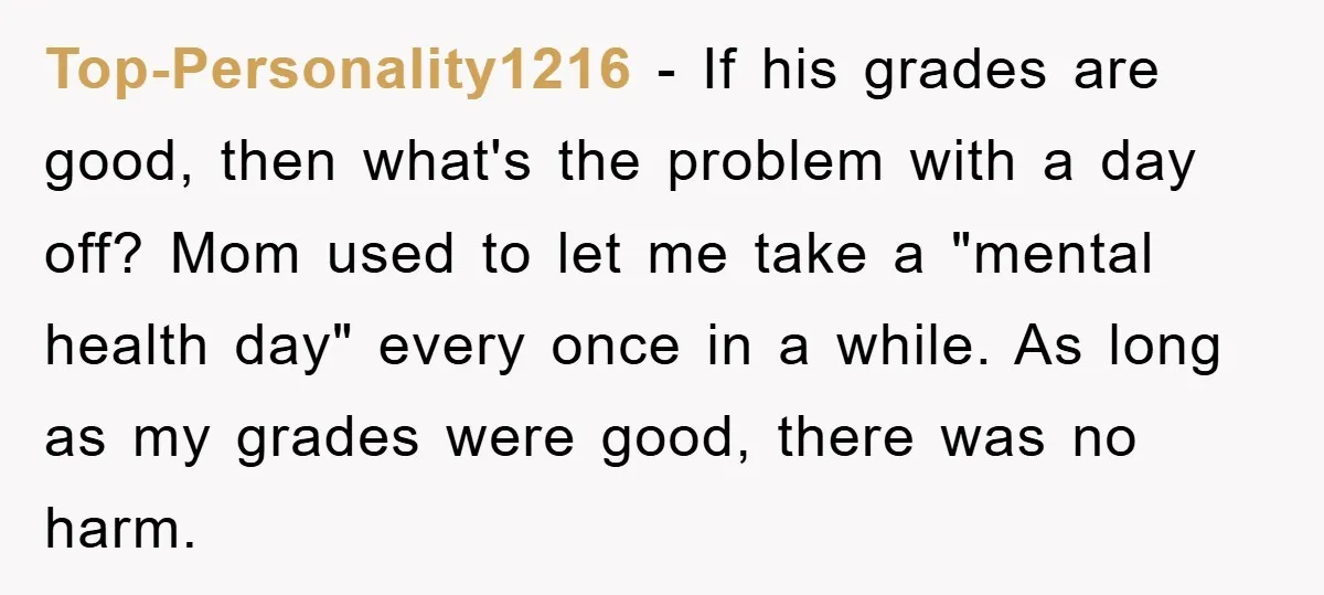 Top-Personality1216 − If his grades are good, then what's the problem with a day off? Mom used to let me take a "mental health day" every once in a while....
