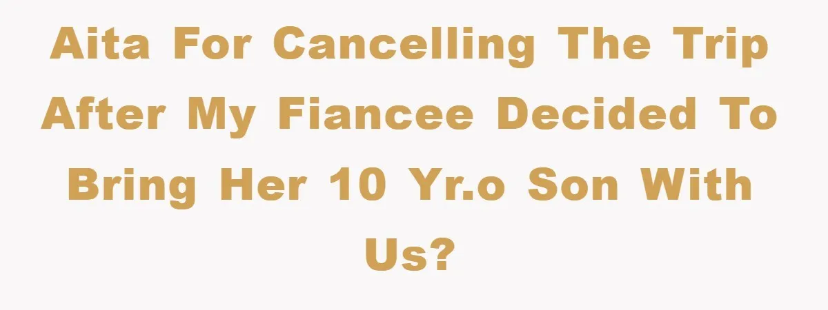 AITA for cancelling the trip after my fiancee decided to bring her 10 yr.o son with us?