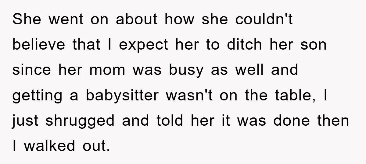 She went on about how she couldn't believe that I expect her to ditch her son since her mom was busy as well and getting a babysitter wasn't on the...