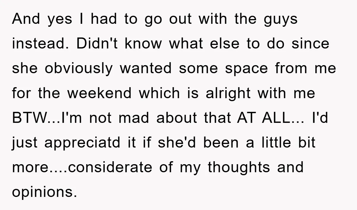 And yes I had to go out with the guys instead. Didn't know what else to do since she obviously wanted some space from me for the weekend which is...