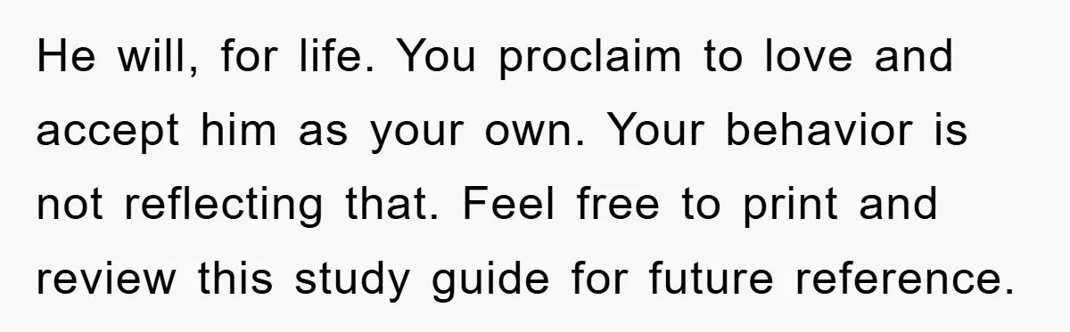 He will, for life. You proclaim to love and accept him as your own. Your behavior is not reflecting that. Feel free to print and review this study guide for...