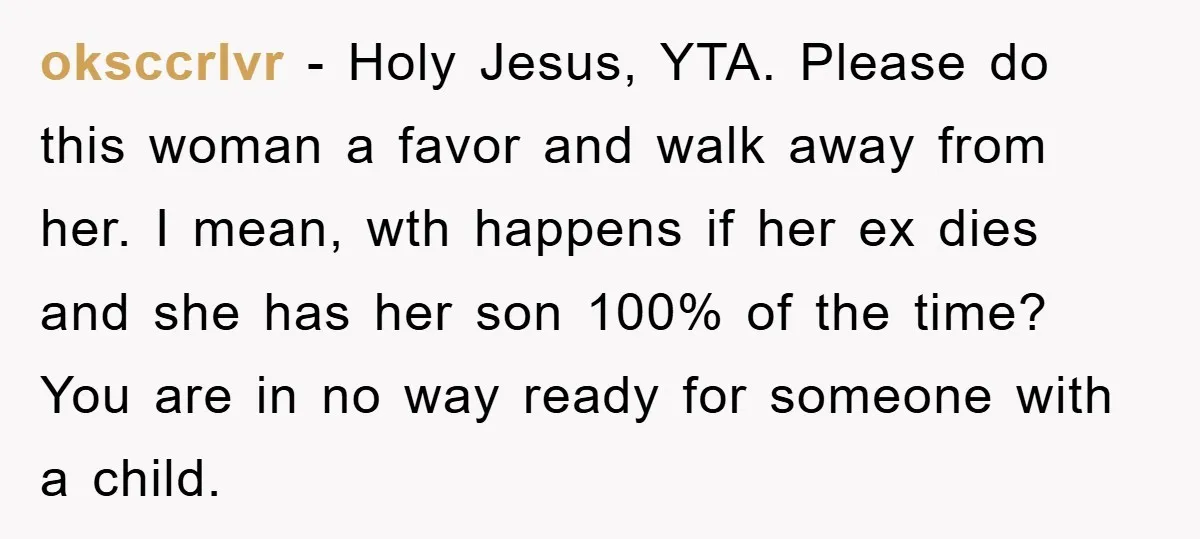 oksccrlvr − Holy Jesus, YTA. Please do this woman a favor and walk away from her. I mean, wth happens if her ex dies and she has her son 100%...
