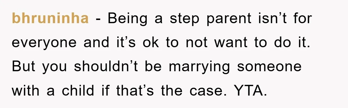 bhruninha − Being a step parent isn’t for everyone and it’s ok to not want to do it. But you shouldn’t be marrying someone with a child if that’s the...