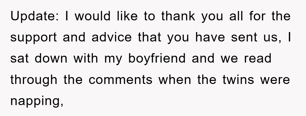 Update: I would like to thank you all for the support and advice that you have sent us, I sat down with my boyfriend and we read through the comments...