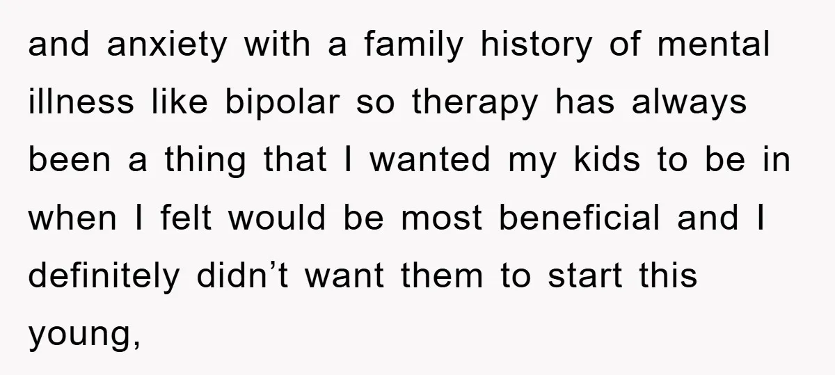 and anxiety with a family history of mental illness like bipolar so therapy has always been a thing that I wanted my kids to be in when I felt would...