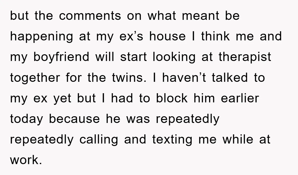 but the comments on what meant be happening at my ex’s house I think me and my boyfriend will start looking at therapist together for the twins. I haven’t talked...