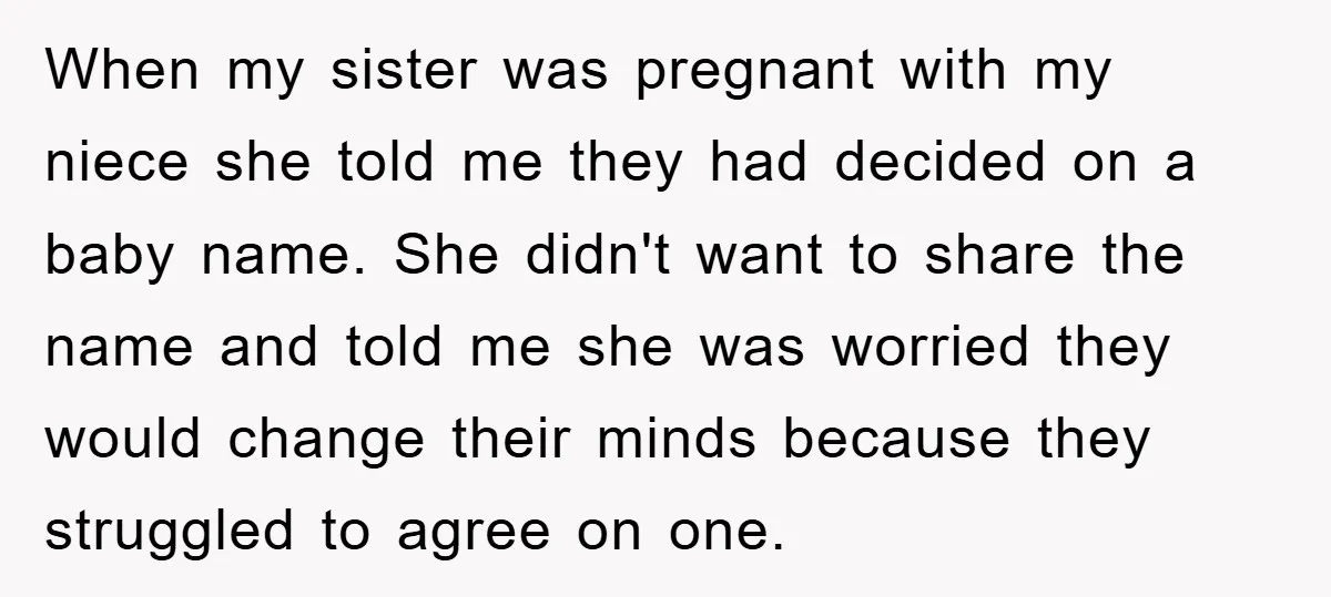 When my sister was pregnant with my niece she told me they had decided on a baby name. She didn't want to share the name and told me she was...