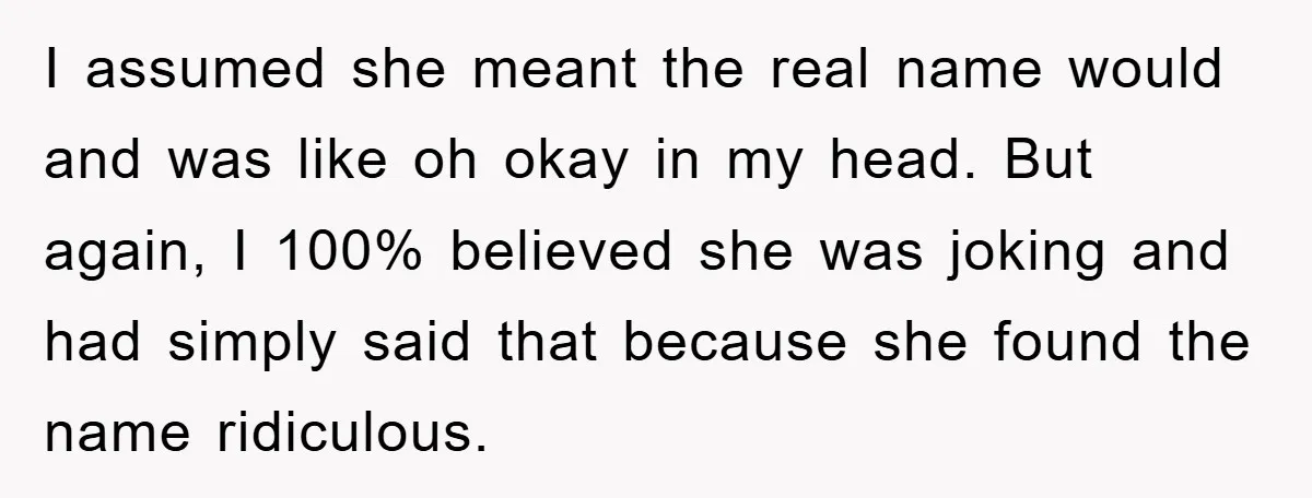 I assumed she meant the real name would and was like oh okay in my head. But again, I 100% believed she was joking and had simply said that because...