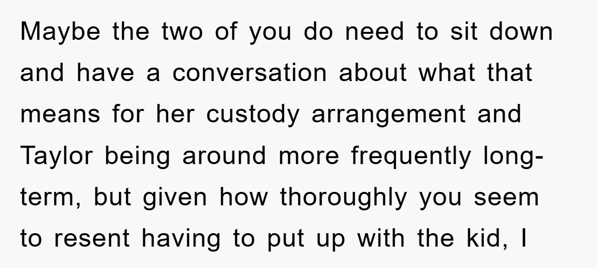 Maybe the two of you do need to sit down and have a conversation about what that means for her custody arrangement and Taylor being around more frequently long-term, but...