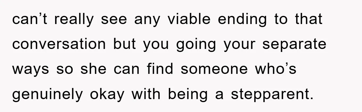 can’t really see any viable ending to that conversation but you going your separate ways so she can find someone who’s genuinely okay with being a stepparent.