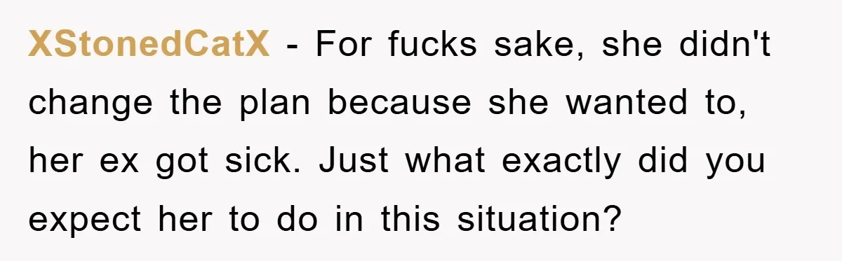 XStonedCatX − For fucks sake, she didn't change the plan because she wanted to, her ex got sick. Just what exactly did you expect her to do in this situation?