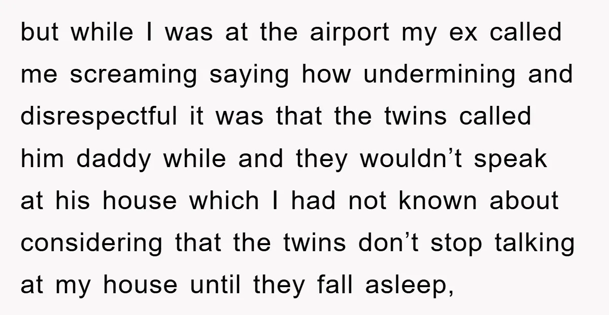but while I was at the airport my ex called me screaming saying how undermining and disrespectful it was that the twins called him daddy while and they wouldn’t speak...
